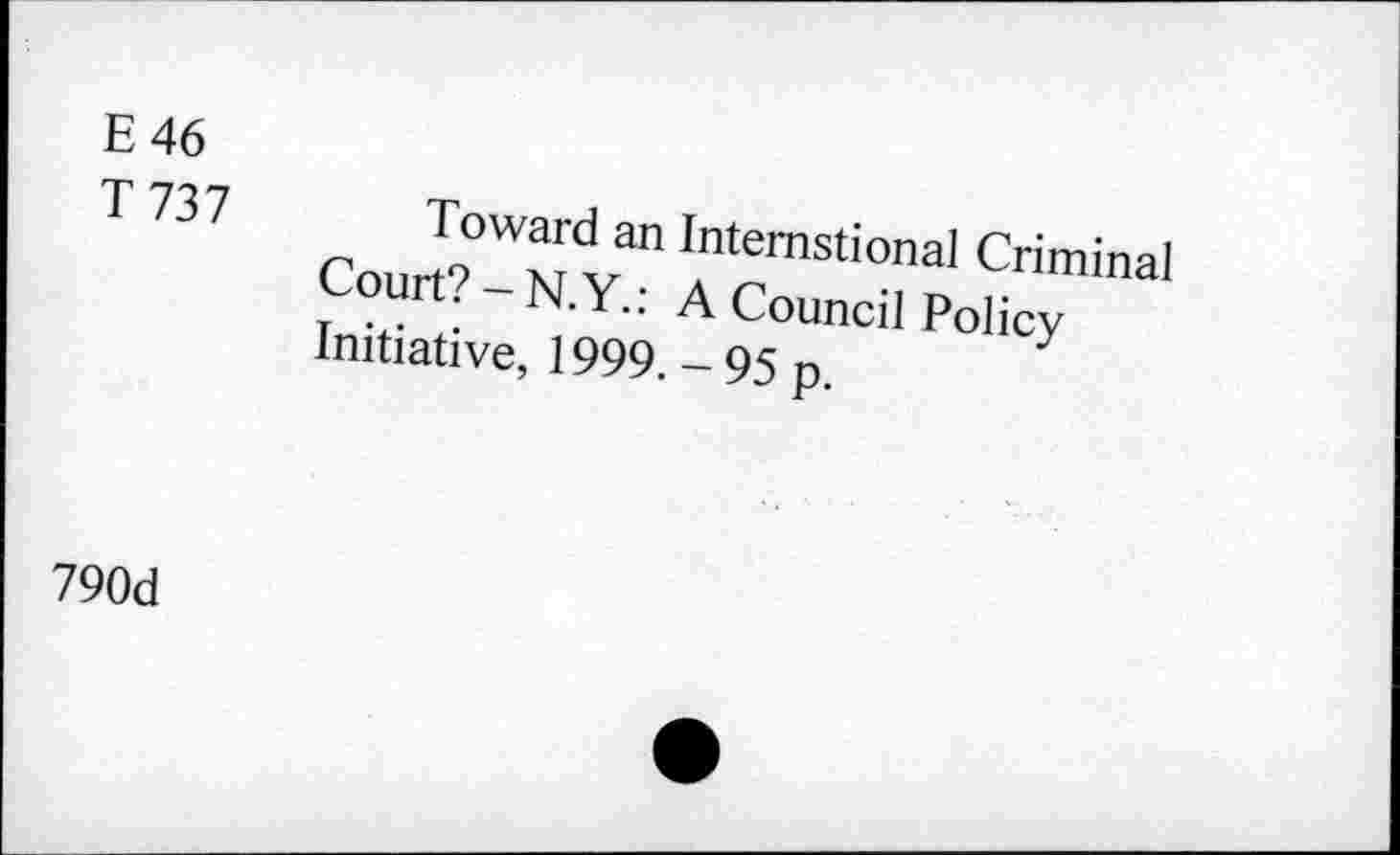 ﻿E 46
T 737
Toward an Intemstional Criminal Court? - N.Y.: A Council Policy Initiative, 1999. - 95 p.
790d